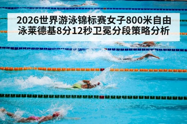 2026世界游泳锦标赛女子800米自由泳莱德基8分12秒卫冕分段策略分析