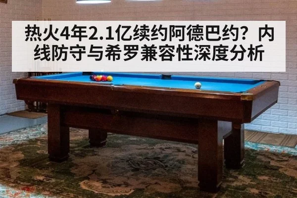 热火4年2.1亿续约阿德巴约?内线防守与希罗兼容性深度分析