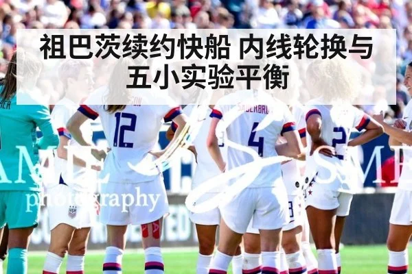 祖巴茨续约快船 内线轮换与五小实验平衡