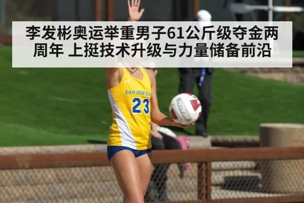 李发彬奥运举重男子61公斤级夺金两周年 上挺技术升级与力量储备前沿