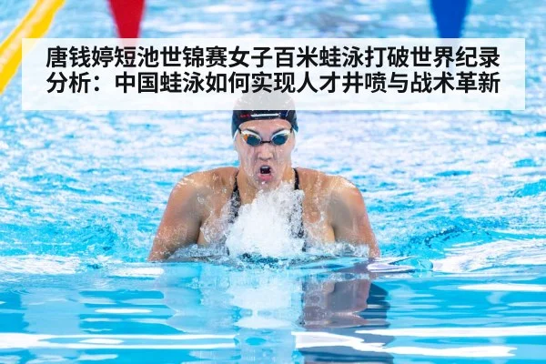 唐钱婷短池世锦赛女子百米蛙泳打破世界纪录分析:中国蛙泳如何实现人才井喷与战术革新