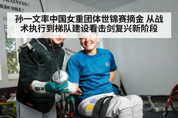 孙一文率中国女重团体世锦赛摘金 从战术执行到梯队建设看击剑复兴新阶段